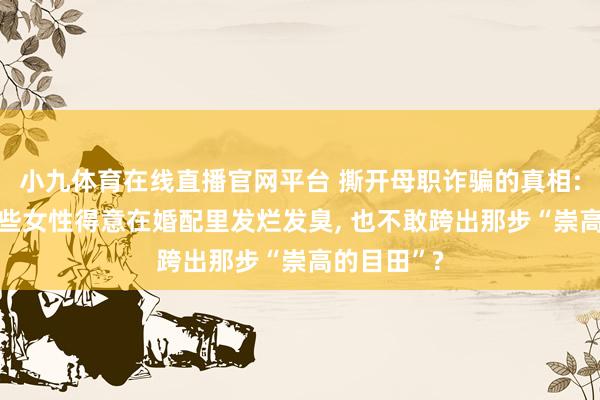 小九体育在线直播官网平台 撕开母职诈骗的真相: 为什么有些女性得意在婚配里发烂发臭， 也不敢跨出那步“崇高的目田”?