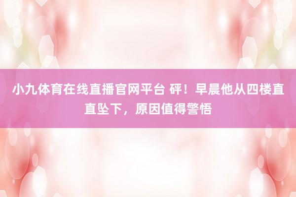 小九体育在线直播官网平台 砰！早晨他从四楼直直坠下，原因值得警悟