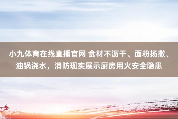 小九体育在线直播官网 食材不沥干、面粉扬撒、油锅浇水，消防现实展示厨房用火安全隐患
