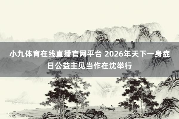 小九体育在线直播官网平台 2026年天下一身症日公益主见当作在沈举行