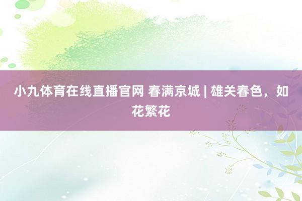 小九体育在线直播官网 春满京城 | 雄关春色，如花繁花