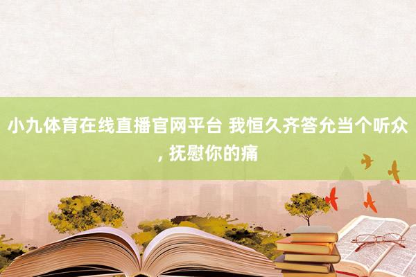 小九体育在线直播官网平台 我恒久齐答允当个听众， 抚慰你的痛