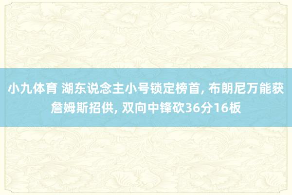 小九体育 湖东说念主小号锁定榜首， 布朗尼万能获詹姆斯招供， 双向中锋砍36分16板