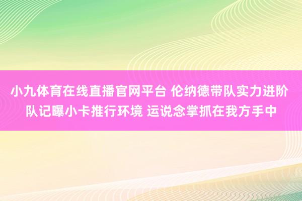 小九体育在线直播官网平台 伦纳德带队实力进阶 队记曝小卡推行环境 运说念掌抓在我方手中