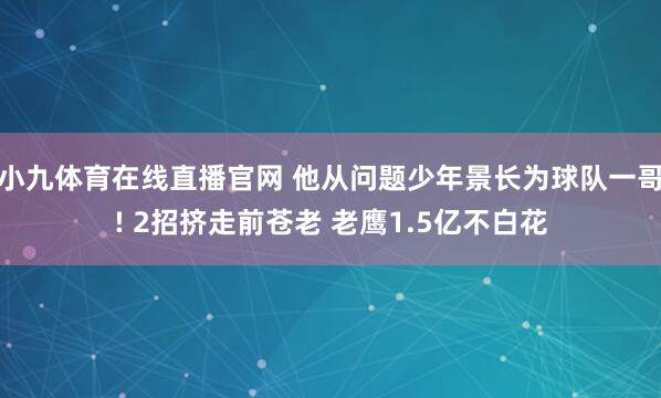 小九体育在线直播官网 他从问题少年景长为球队一哥! 2招挤走前苍老 老鹰1.5亿不白花