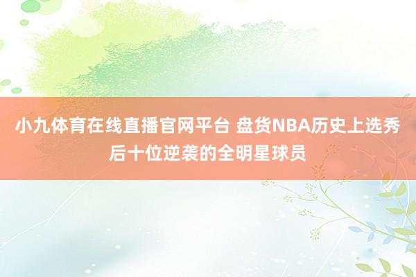 小九体育在线直播官网平台 盘货NBA历史上选秀后十位逆袭的全明星球员