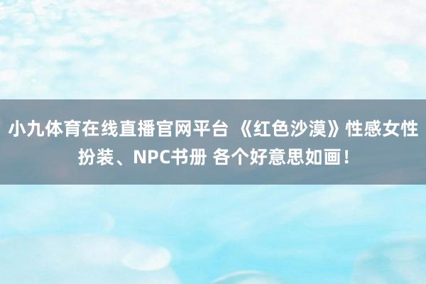 小九体育在线直播官网平台 《红色沙漠》性感女性扮装、NPC书册 各个好意思如画！