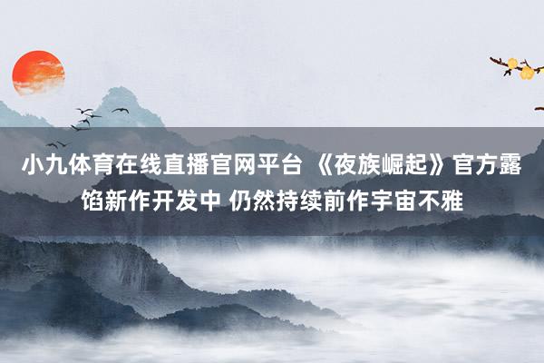 小九体育在线直播官网平台 《夜族崛起》官方露馅新作开发中 仍然持续前作宇宙不雅