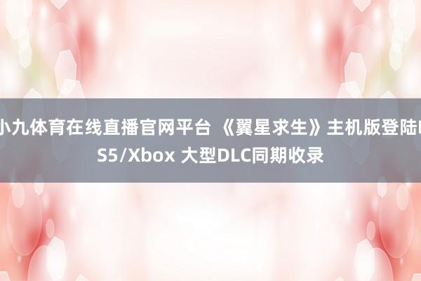 小九体育在线直播官网平台 《翼星求生》主机版登陆PS5/Xbox 大型DLC同期收录