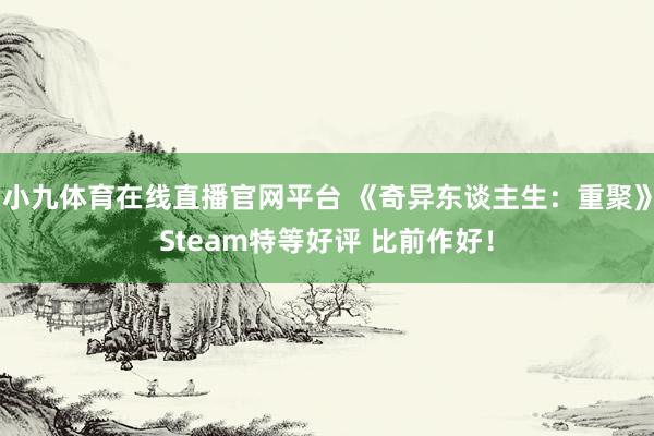小九体育在线直播官网平台 《奇异东谈主生：重聚》Steam特等好评 比前作好！