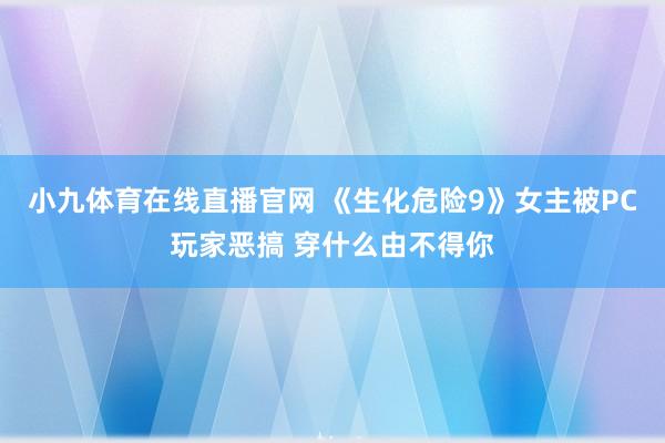 小九体育在线直播官网 《生化危险9》女主被PC玩家恶搞 穿什么由不得你