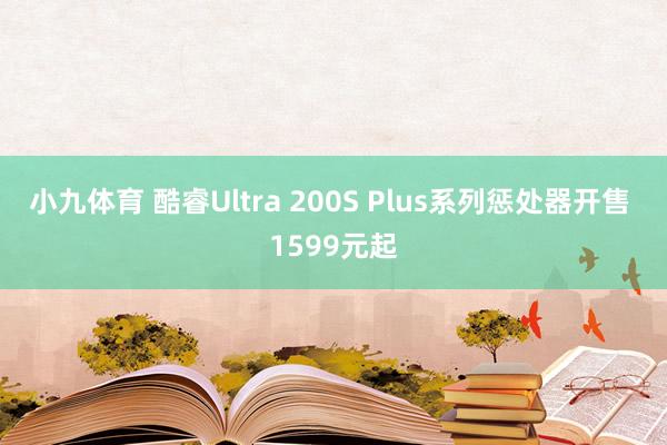 小九体育 酷睿Ultra 200S Plus系列惩处器开售 1599元起