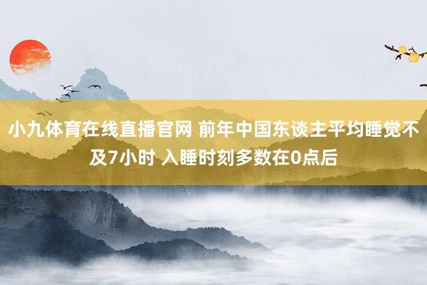 小九体育在线直播官网 前年中国东谈主平均睡觉不及7小时 入睡时刻多数在0点后