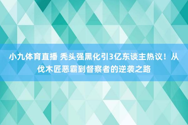 小九体育直播 秃头强黑化引3亿东谈主热议！从伐木匠恶霸到督察者的逆袭之路