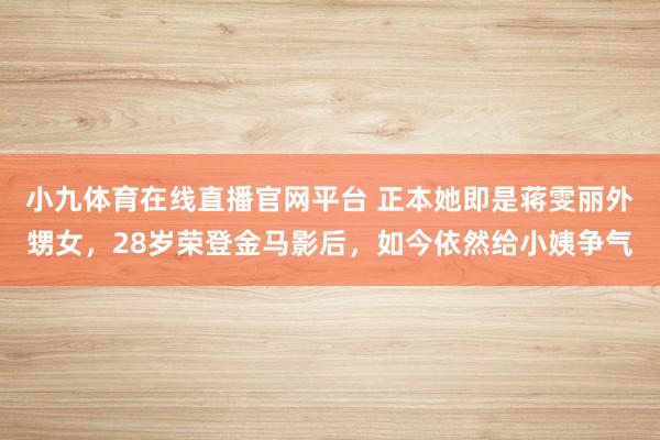 小九体育在线直播官网平台 正本她即是蒋雯丽外甥女，28岁荣登金马影后，如今依然给小姨争气