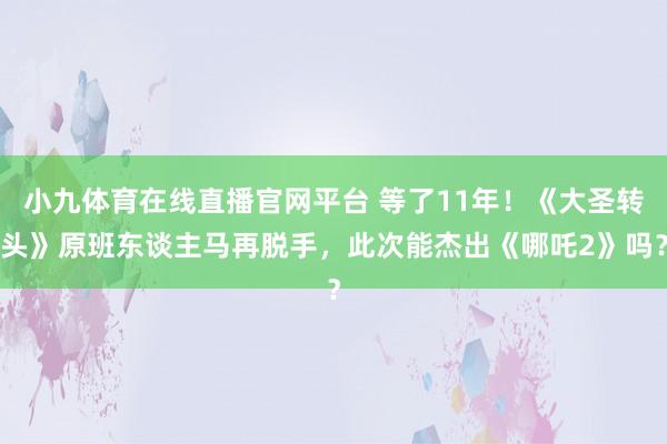小九体育在线直播官网平台 等了11年！《大圣转头》原班东谈主马再脱手，此次能杰出《哪吒2》吗？