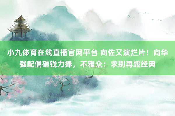 小九体育在线直播官网平台 向佐又演烂片！向华强配偶砸钱力捧，不雅众：求别再毁经典