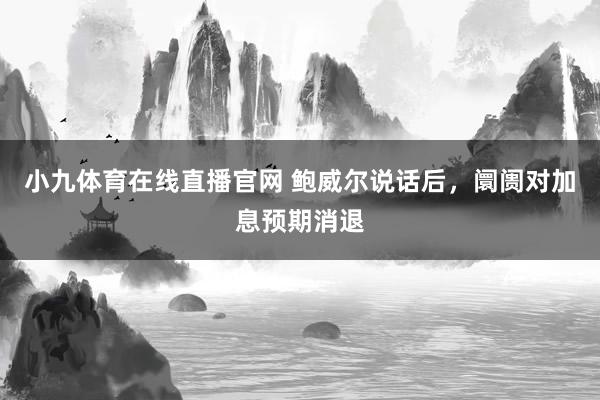 小九体育在线直播官网 鲍威尔说话后，阛阓对加息预期消退
