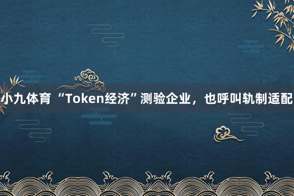小九体育 “Token经济”测验企业，也呼叫轨制适配