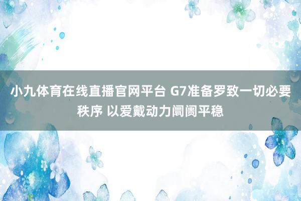 小九体育在线直播官网平台 G7准备罗致一切必要秩序 以爱戴动力阛阓平稳