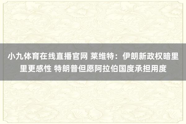 小九体育在线直播官网 莱维特：伊朗新政权暗里里更感性 特朗普但愿阿拉伯国度承担用度