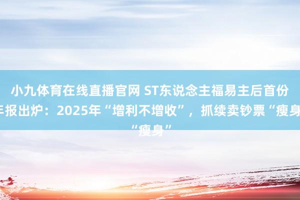 小九体育在线直播官网 ST东说念主福易主后首份年报出炉：2025年“增利不增收”，抓续卖钞票“瘦身”