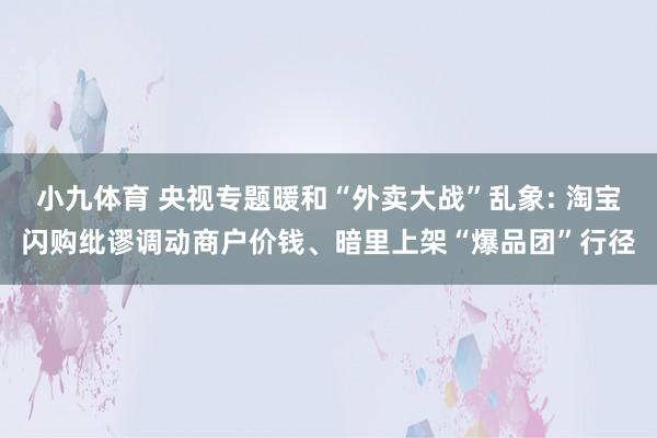 小九体育 央视专题暖和“外卖大战”乱象: 淘宝闪购纰谬调动商户价钱、暗里上架“爆品团”行径