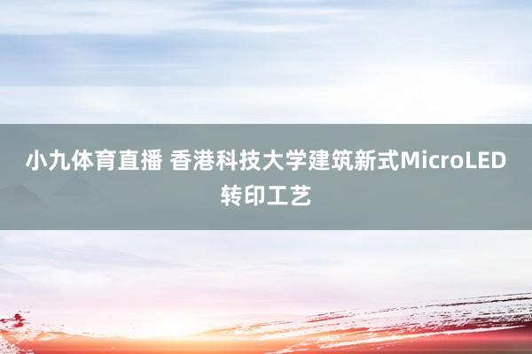 小九体育直播 香港科技大学建筑新式MicroLED转印工艺