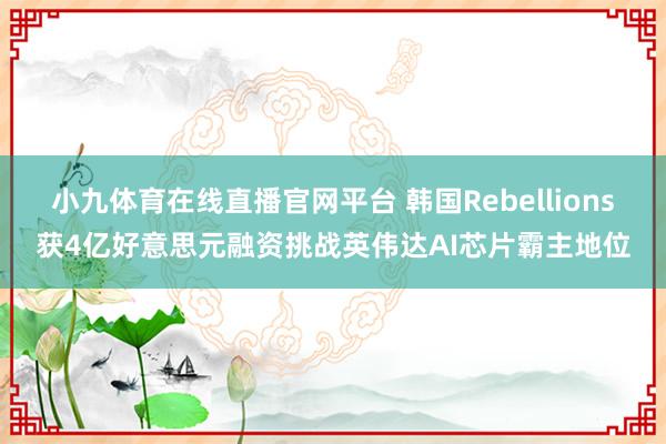 小九体育在线直播官网平台 韩国Rebellions获4亿好意思元融资挑战英伟达AI芯片霸主地位