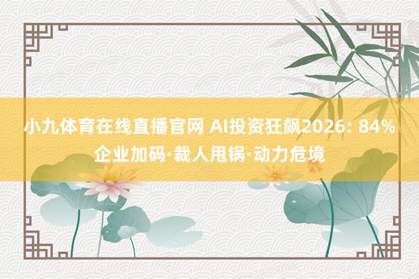 小九体育在线直播官网 AI投资狂飙2026: 84%企业加码·裁人甩锅·动力危境
