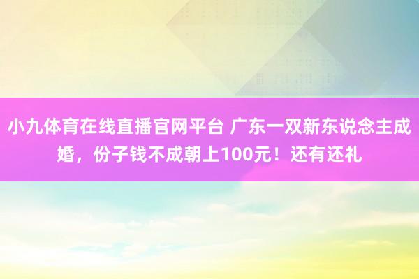 小九体育在线直播官网平台 广东一双新东说念主成婚，份子钱不成朝上100元！还有还礼