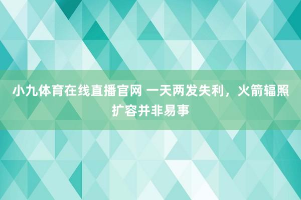 小九体育在线直播官网 一天两发失利，火箭辐照扩容并非易事