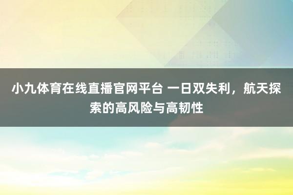 小九体育在线直播官网平台 一日双失利，航天探索的高风险与高韧性