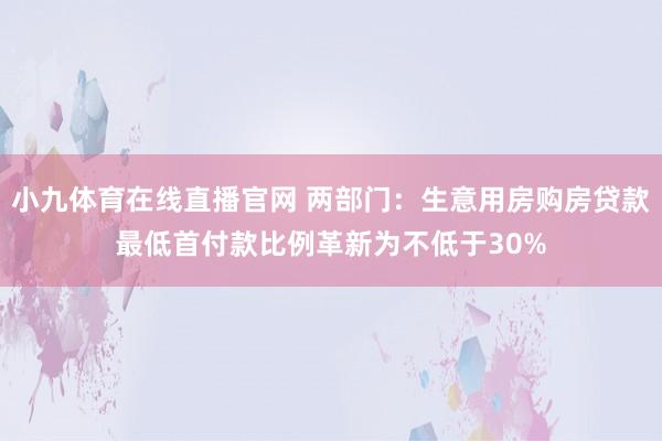 小九体育在线直播官网 两部门：生意用房购房贷款最低首付款比例革新为不低于30%