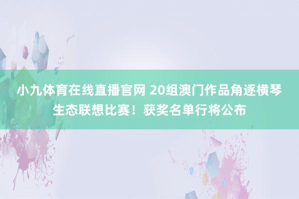 小九体育在线直播官网 20组澳门作品角逐横琴生态联想比赛！获奖名单行将公布