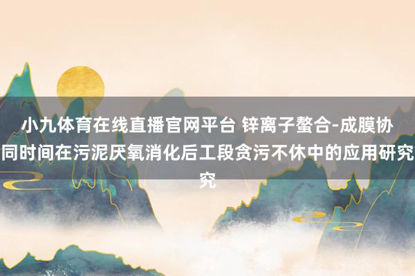 小九体育在线直播官网平台 锌离子螯合-成膜协同时间在污泥厌氧消化后工段贪污不休中的应用研究