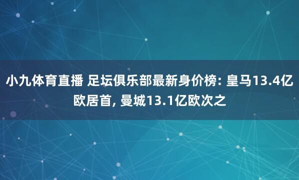 小九体育直播 足坛俱乐部最新身价榜: 皇马13.4亿欧居首， 曼城13.1亿欧次之