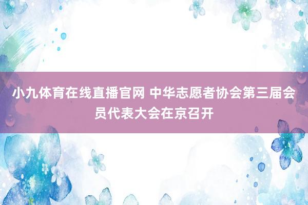 小九体育在线直播官网 中华志愿者协会第三届会员代表大会在京召开