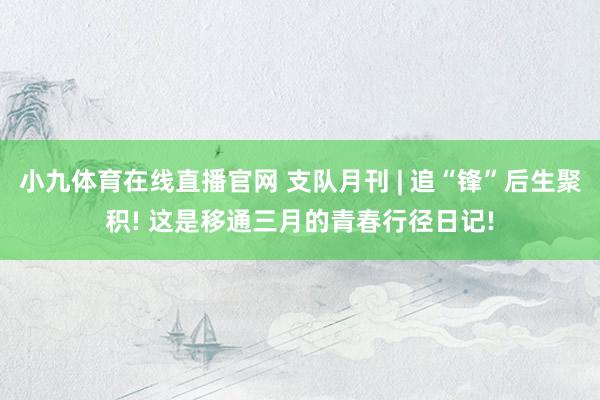 小九体育在线直播官网 支队月刊 | 追“锋”后生聚积! 这是移通三月的青春行径日记!