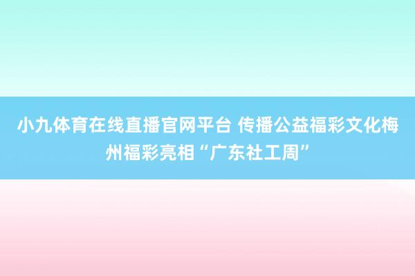 小九体育在线直播官网平台 传播公益福彩文化梅州福彩亮相“广东社工周”