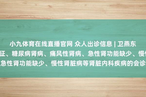小九体育在线直播官网 众人出诊信息 | 卫燕东 主任医生 擅长肾病概述征、糖尿病肾病、痛风性肾病、急性肾功能缺少、慢性肾脏病等肾脏内科疾病的会诊及休养