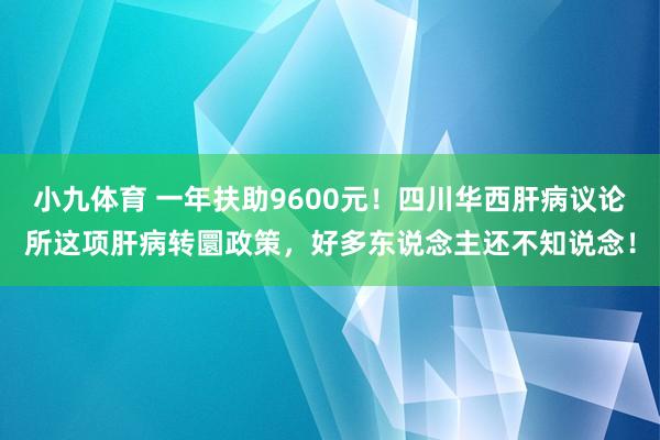 小九体育 一年扶助9600元！四川华西肝病议论所这项肝病转圜政策，好多东说念主还不知说念！