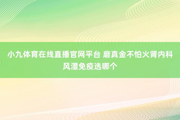 小九体育在线直播官网平台 磨真金不怕火肾内科风湿免疫选哪个