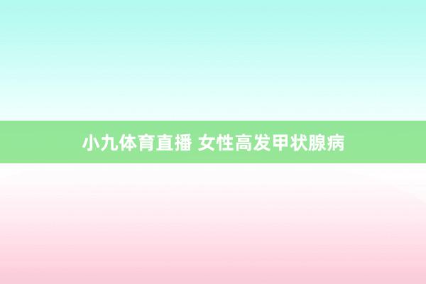 小九体育直播 女性高发甲状腺病