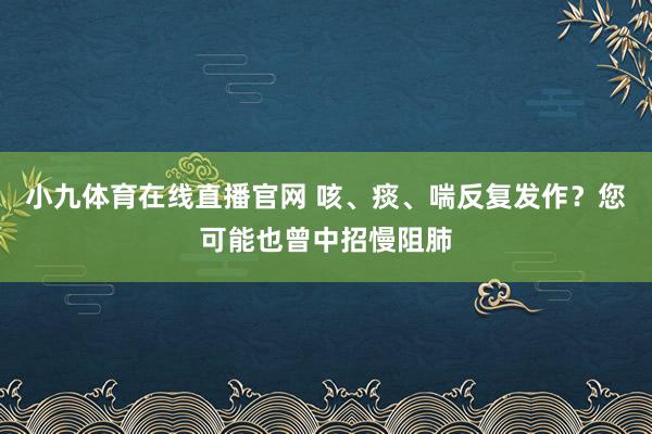 小九体育在线直播官网 咳、痰、喘反复发作？您可能也曾中招慢阻肺