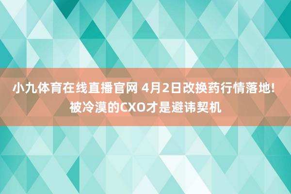 小九体育在线直播官网 4月2日改换药行情落地! 被冷漠的CXO才是避讳契机