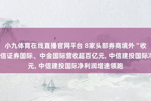 小九体育在线直播官网平台 8家头部券商境外“收获单”出炉: 中信证券国际、中金国际营收超百亿元， 中信建投国际净利润增速领跑