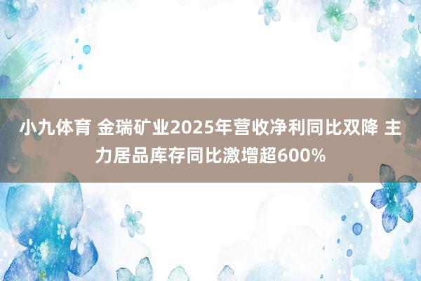 小九体育 金瑞矿业2025年营收净利同比双降 主力居品库存同比激增超600%