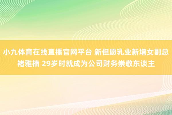 小九体育在线直播官网平台 新但愿乳业新增女副总褚雅楠 29岁时就成为公司财务崇敬东谈主