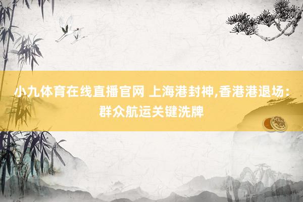 小九体育在线直播官网 上海港封神,香港港退场：群众航运关键洗牌